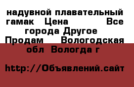 Tamac надувной плавательный гамак › Цена ­ 2 500 - Все города Другое » Продам   . Вологодская обл.,Вологда г.